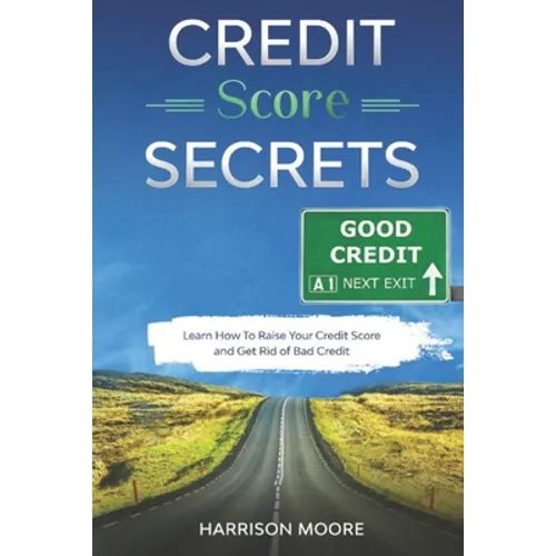 Credit Score Secrets: A Complete Step by Step Guide to Discover How To Fix, Repair and Raise Your Credit Score Quickly and Get Rid of Bad Credit