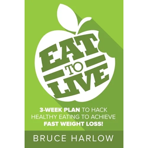 Eat to Live Diet: How You Can Hack Healthy Eating & Nutrition to Achieve Fast Weight Loss That You Never Gain Back