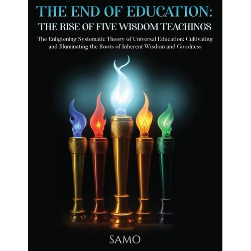 The End of Education: THE RISE OF FIVE WISDOM TEACHINGS: THE RISE OF FIVE WISDOM TEACHINGS: The Enlightening Systematic Theory of Universal Education: