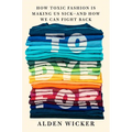 To Dye for: How Toxic Fashion Is Making Us Sick--And How We Can Fight Back