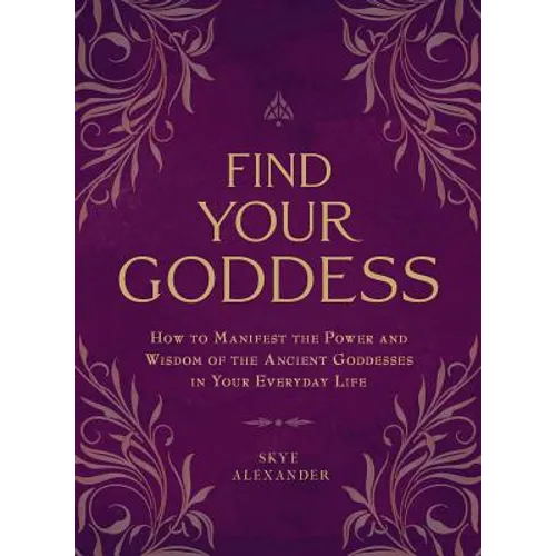 Find Your Goddess: How to Manifest the Power and Wisdom of the Ancient Goddesses in Your Everyday Life