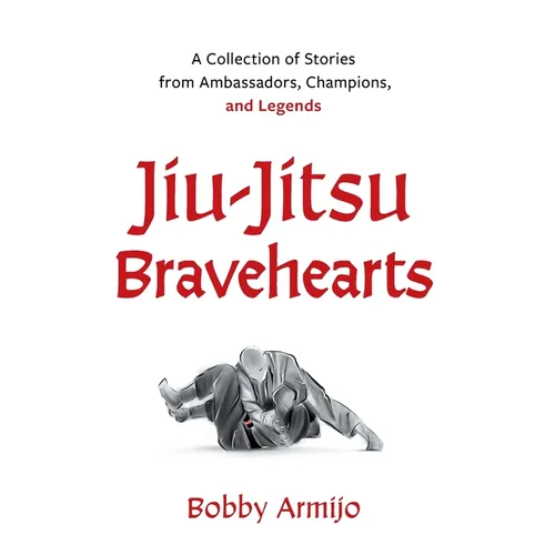 Jiu-Jitsu Bravehearts: A Collection of Stories from Ambassadors, Champions, and Legends
