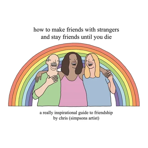 How to Make Friends with Strangers and Stay Friends Until You Die: A Really Inspirational Guide to Friendship