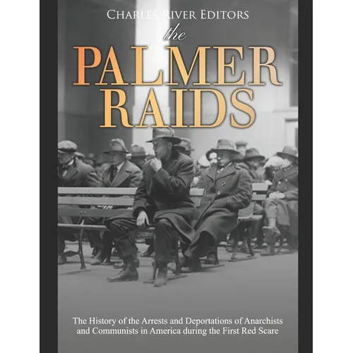 The Palmer Raids: The History of the Arrests and Deportations of Anarchists and Communists in America during the First Red Scare
