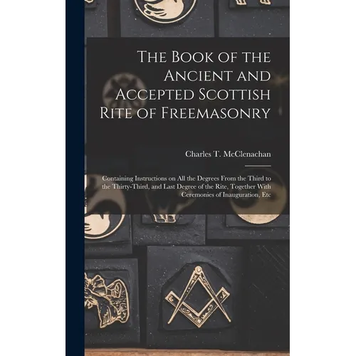 The Book of the Ancient and Accepted Scottish Rite of Freemasonry: Containing Instructions on all the Degrees From the Third to the Thirty-third, and