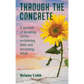Through the Concrete: A Memoir of Breaking Cycles, Reclaiming Faith, and Becoming Whole
