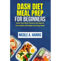 DASH Diet Meal Prep For Beginners: Lower Your Blood Pressure and Improve Your Health with Simple And Tasty Meals