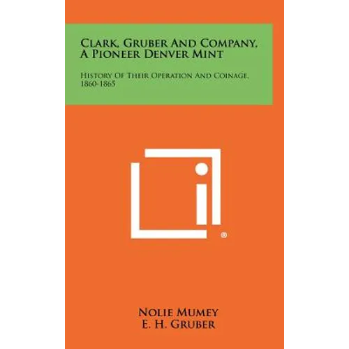 Clark, Gruber And Company, A Pioneer Denver Mint: History Of Their Operation And Coinage, 1860-1865