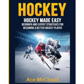 Hockey: Hockey Made Easy: Beginner and Expert Strategies For Becoming A Better Hockey Player