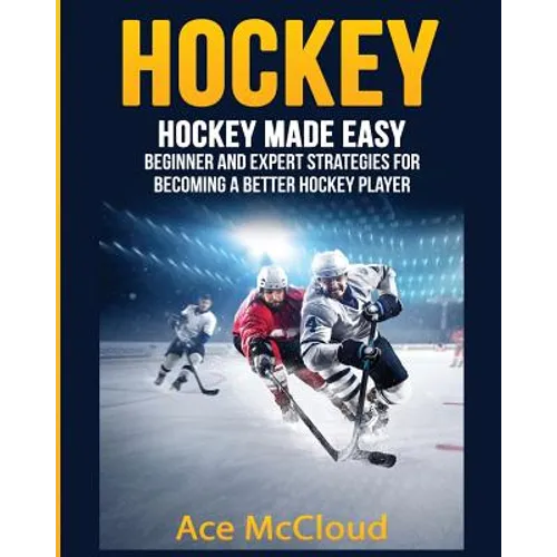 Hockey: Hockey Made Easy: Beginner and Expert Strategies For Becoming A Better Hockey Player