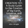 Creation 101: A Study Guide To The Creation of The Earth, Universe, and Beyond: A Biblical View of Creation