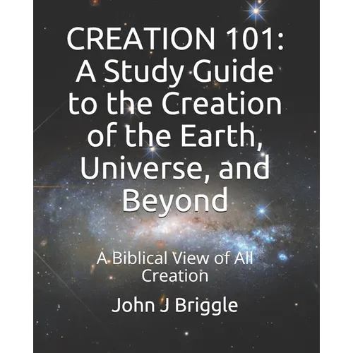 Creation 101: A Study Guide To The Creation of The Earth, Universe, and Beyond: A Biblical View of Creation
