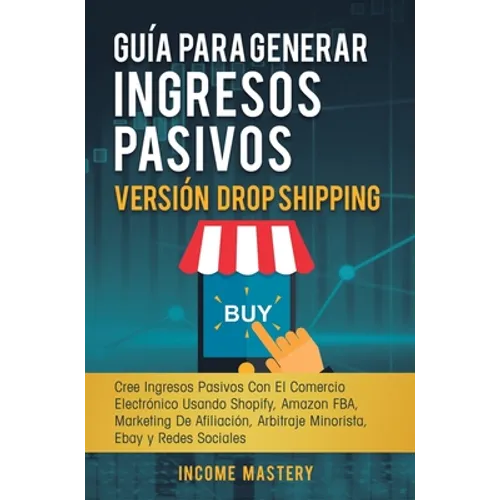 Guía Para Generar Ingresos Pasivos Versión Drop Shipping: Cree Ingresos Pasivos Con El Comercio Electrónico Usando Shopify Amazon FBA Marketing de Afi