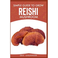 Simple Guide to Grow Reishi Mushroom: The Nitty Gritty of Cultivating Reishi Mushrooms Personally