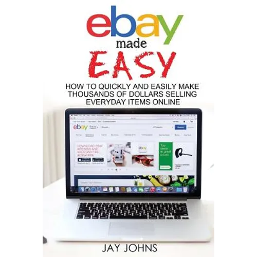 eBay Made Easy: How to Quickly and Easily Make Thousands of Dollars Selling Everyday Items Online