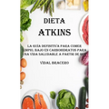 Dieta Atkins: La Guía Definitiva Para Comer Limpio, Bajo en Carbohidratos Para Una Vida Saludable a Partir De Hoy