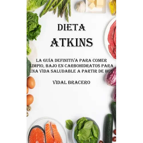 Dieta Atkins: La Guía Definitiva Para Comer Limpio, Bajo en Carbohidratos Para Una Vida Saludable a Partir De Hoy