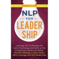 NLP for Leadership: Leverage NLP to Develop the Same Psychology and Skills as the Exceptional Leaders for Better Decision-making, a Clear Vision, More