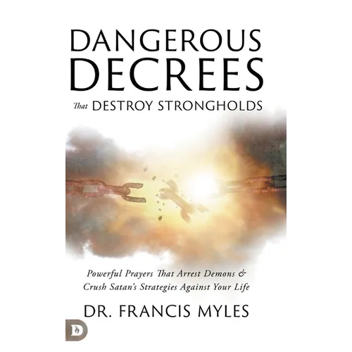 Dangerous Decrees that Destroy Strongholds: Powerful Prayers that Arrest Demons and Crush Satan's Strategies Against Your Life