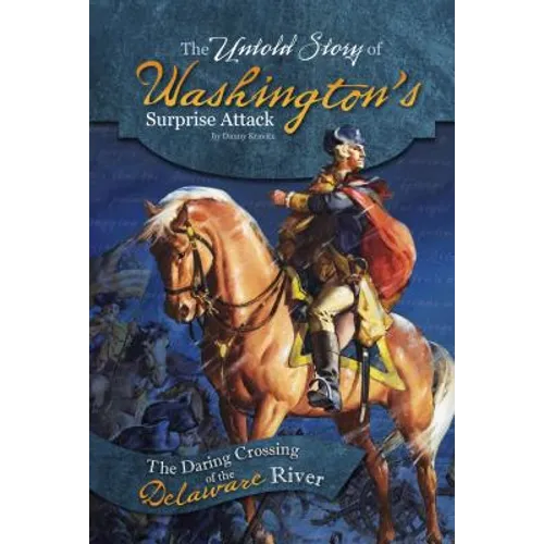 The Untold Story of Washington's Surprise Attack: The Daring Crossing of the Delaware River