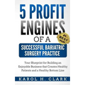 5 Profit Engines of a Successful Bariatric Surgery Practice: Blueprint for Building an Enjoyable Business That Creates Healthy Patients and a Healthy