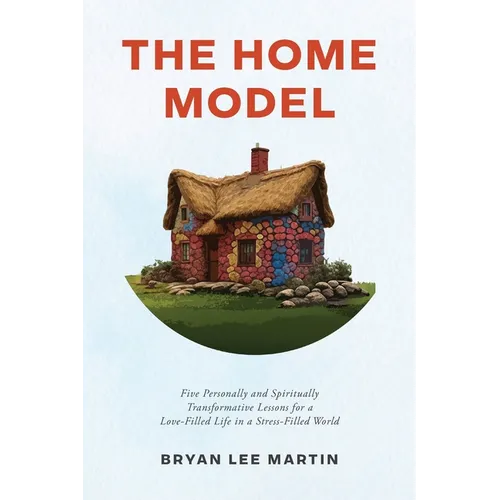 The Home Model: Five Transformative Personal and Spiritual Lessons for a Love-Filled Life in a Stress-Filled World