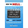 HOW THE HELL... Do I Get My Film Financed?: Book Three: EQUITY FINANCING: What Filmmakers Need To Know About Raising Equity & What Investors Need To K
