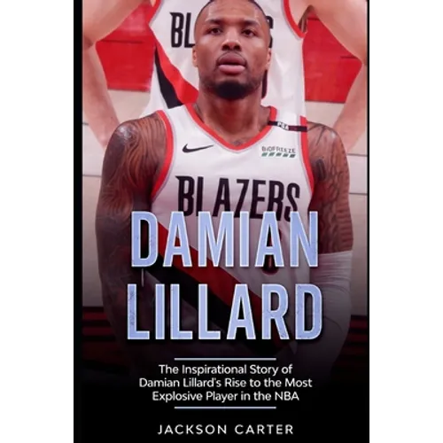Damian Lillard: The Inspirational Story of Damian Lillard's Rise to the Most Explosive Player in the NBA