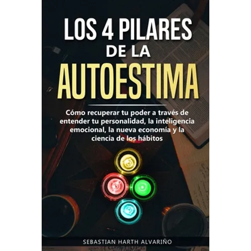 Los 4 Pilares de la Autoestima: Cómo recuperar tu poder a través de entender tu personalidad, la inteligencia emocional, la nueva economía y la cienci