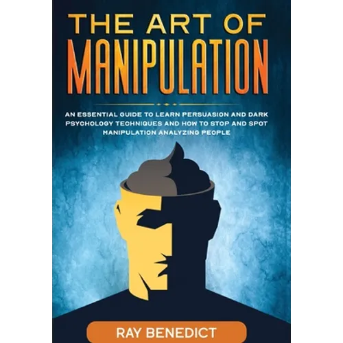 The Art of Manipulation: An Essential Guide to Learn Persuasion and Dark Psychology Techniques and How to Stop and Spot Manipulation Analyzing People