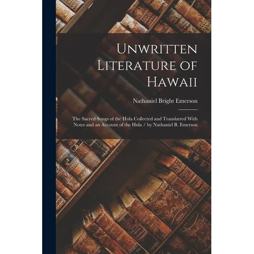 Unwritten Literature of Hawaii: The Sacred Songs of the Hula Collected and Translatred With Notes and an Account of the Hula / by Nathaniel B. Emerson