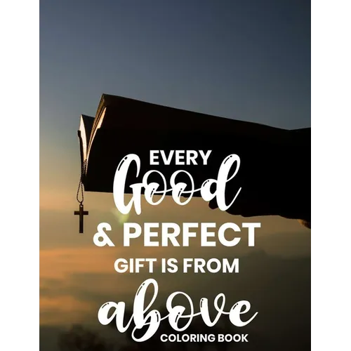 Every Good & Perfect Gift Is From Above Coloring Book: Christian Coloring Book For Adults, Stress Relieving and Calming Designs To Color With Bible Ve