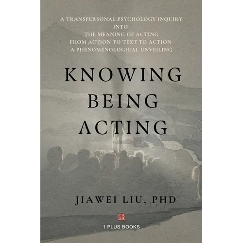 Knowing Being Acting: A Transpersonal Psychology Inquiry into The Meaning of Acting From Action to Text to Action, A Phenomenological Unveiling