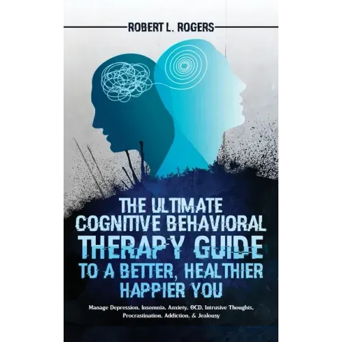 The Ultimate Cognitive Behavioral Therapy Guide to a Better, Healthier, Happier YOU: Manage Depression, Insomnia, Anxiety, OCD, Intrusive Thoughts, Pr