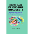 How to Make Friendship Bracelets: A Step-by-Step Guide to Crafting Beautiful Bracelets