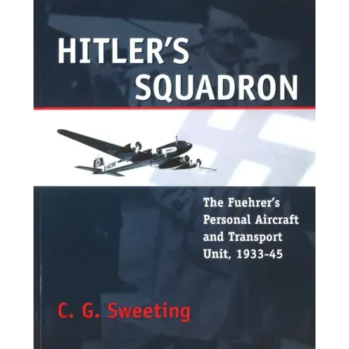 Hitler's Squadron: The Fuehrer's Personal Aircraft and Transport Unit, 1933 - 1945