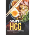 Simple HCG Cookbook for Beginners: Amazingly Easy HCG Recipes for a Healthier Life