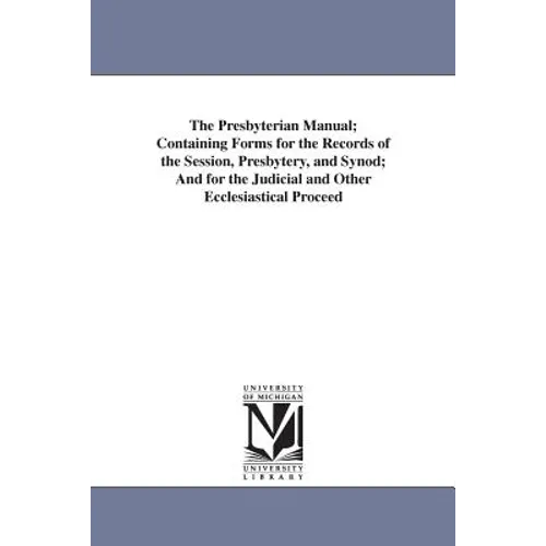 The Presbyterian Manual; Containing Forms for the Records of the Session, Presbytery, and Synod; And for the Judicial and Other Ecclesiastical Proceed