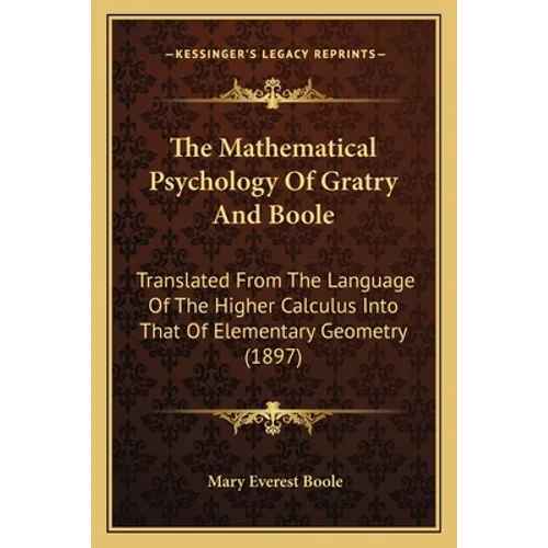 The Mathematical Psychology Of Gratry And Boole: Translated From The Language Of The Higher Calculus Into That Of Elementary Geometry (1897)