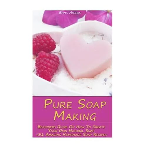 Pure Soap Making: Beginners Guide On How To Create Your Own Natural Soap + 31 Amazing Homemade Soap Recipes: (Soap Making, Essential Oils, Aromatherap