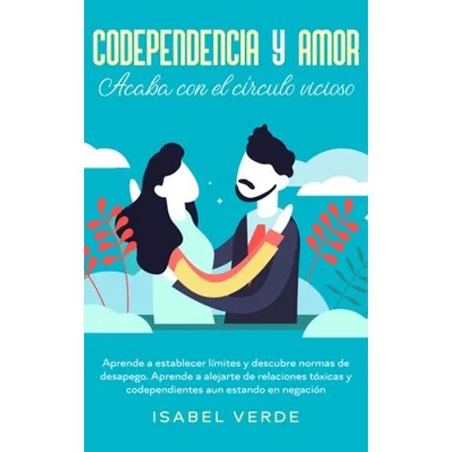 Codependencia y amor: Aprende a establecer límites y descubre normas de desapego. Aprende a alejarte de relaciones tóxicas y codependientes aun estand