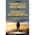 Social Anxiety: From Painfully Awkward To Socially Successful - How You Can Talk To Anyone Effortlessly, Communicate On A Personal Lev