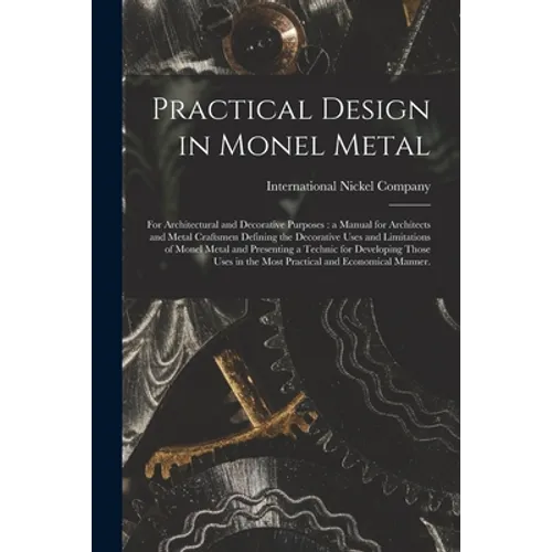 Practical Design in Monel Metal: for Architectural and Decorative Purposes: a Manual for Architects and Metal Craftsmen Defining the Decorative Uses a