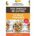 You Should Be Eating to Beat Diseases: Caring About Your Whole Body