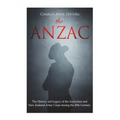 The ANZAC: The History and Legacy of the Australian and New Zealand Army Corps during the 20th Century