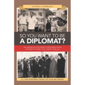 So You Want to Be a Diplomat?: An American Diplomat's Progress from Vietnam to Iran, Fun, Warts and All.