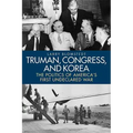 Truman, Congress, and Korea: The Politics of America's First Undeclared War