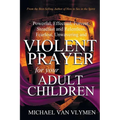 Violent Prayer for your Adult Children: Powerful, Effectual, Fervent, Steadfast and Relentless, Fearless, Unwavering and Violent Prayer for your Adult