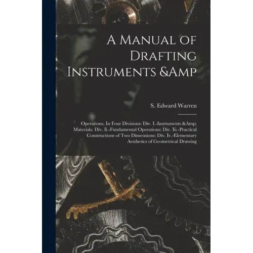 A Manual of Drafting Instruments & Operations. In Four Divisions: Div. I.-Instruments & Materials: Div. Ii.-Fundamental Operations: Div. Iii.-Practica
