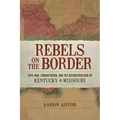 Rebels on the Border: Civil War, Emancipation, and the Reconstruction of Kentucky and Missouri